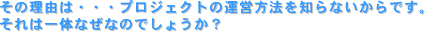 その理由は・・・プロジェクトの運営方法を知らないからです。それは一体なぜなのでしょうか?